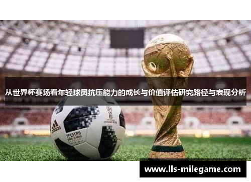 从世界杯赛场看年轻球员抗压能力的成长与价值评估研究路径与表现分析 从世界杯赛场看年轻球员抗压能力的成长与价值评估研究路径与表现分析