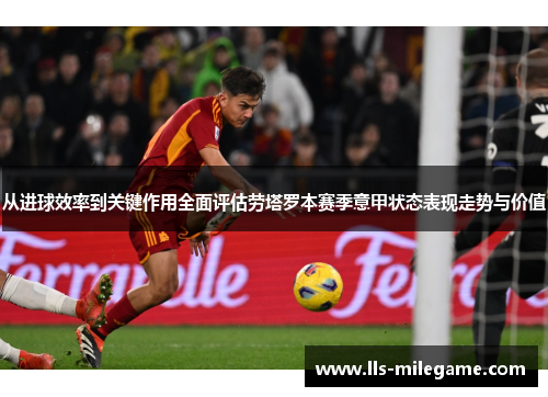 从进球效率到关键作用全面评估劳塔罗本赛季意甲状态表现走势与价值