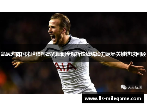 凯恩对阵国米世俱杯高光瞬间全解析锋线统治力尽显关键进球回顾 凯恩对阵国米世俱杯高光瞬间全解析锋线统治力尽显关键进球回顾