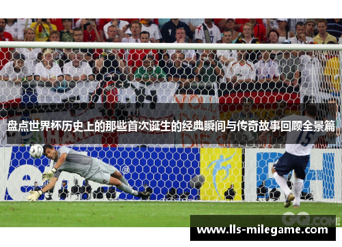 盘点世界杯历史上的那些首次诞生的经典瞬间与传奇故事回顾全景篇