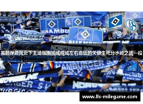 英超保级风云下主场氛围加成或成左右命运的关键生死分水岭之战一役 英超保级风云下主场氛围加成或成左右命运的关键生死分水岭之战一役