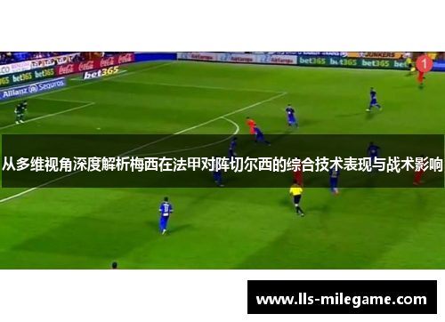 从多维视角深度解析梅西在法甲对阵切尔西的综合技术表现与战术影响