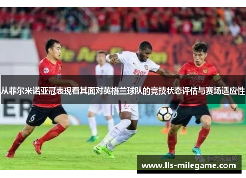 从菲尔米诺亚冠表现看其面对英格兰球队的竞技状态评估与赛场适应性 从菲尔米诺亚冠表现看其面对英格兰球队的竞技状态评估与赛场适应性