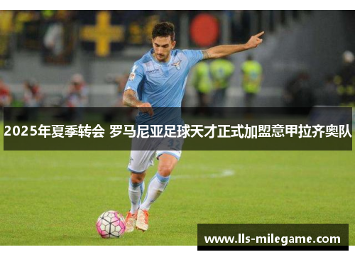2025年夏季转会 罗马尼亚足球天才正式加盟意甲拉齐奥队 2025年夏季转会 罗马尼亚足球天才正式加盟意甲拉齐奥队