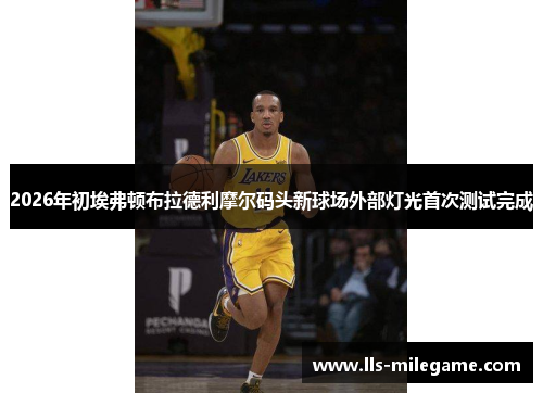 2026年初埃弗顿布拉德利摩尔码头新球场外部灯光首次测试完成 2026年初埃弗顿布拉德利摩尔码头新球场外部灯光首次测试完成