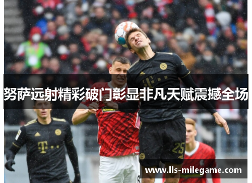 努萨远射精彩破门彰显非凡天赋震撼全场 努萨远射精彩破门彰显非凡天赋震撼全场