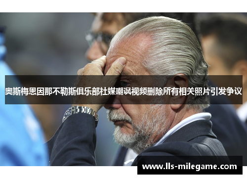 奥斯梅恩因那不勒斯俱乐部社媒嘲讽视频删除所有相关照片引发争议