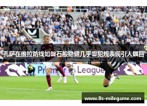孔萨在维拉防线如磐石般稳健几乎零犯规表现引人瞩目 孔萨在维拉防线如磐石般稳健几乎零犯规表现引人瞩目