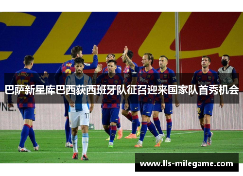 巴萨新星库巴西获西班牙队征召迎来国家队首秀机会 巴萨新星库巴西获西班牙队征召迎来国家队首秀机会