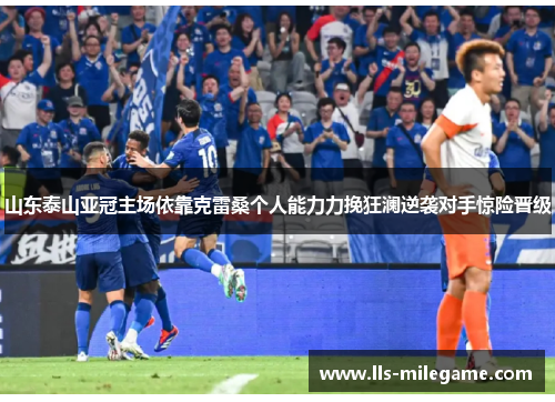 山东泰山亚冠主场依靠克雷桑个人能力力挽狂澜逆袭对手惊险晋级 山东泰山亚冠主场依靠克雷桑个人能力力挽狂澜逆袭对手惊险晋级