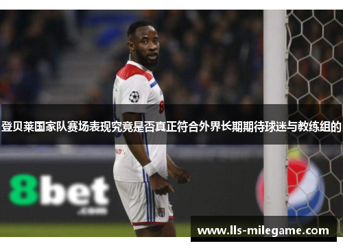 登贝莱国家队赛场表现究竟是否真正符合外界长期期待球迷与教练组的