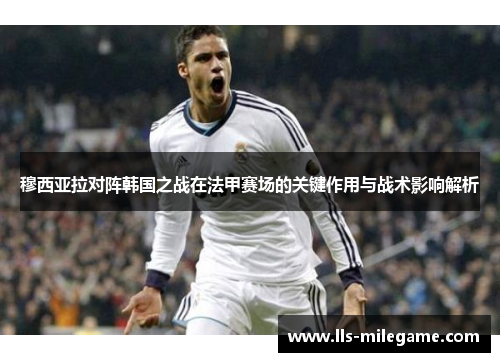 穆西亚拉对阵韩国之战在法甲赛场的关键作用与战术影响解析