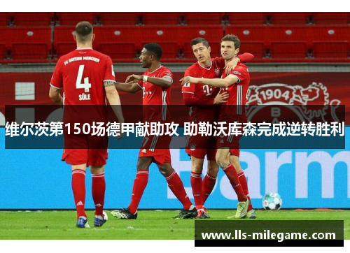 维尔茨第150场德甲献助攻 助勒沃库森完成逆转胜利