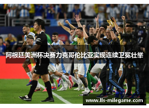 阿根廷美洲杯决赛力克哥伦比亚实现连续卫冕壮举
