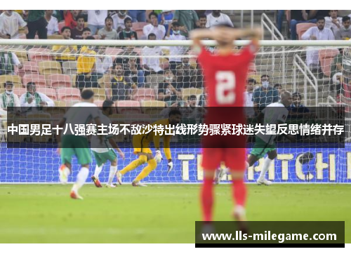 中国男足十八强赛主场不敌沙特出线形势骤紧球迷失望反思情绪并存