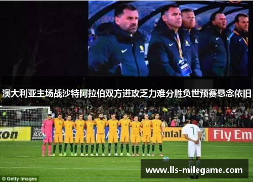 澳大利亚主场战沙特阿拉伯双方进攻乏力难分胜负世预赛悬念依旧 澳大利亚主场战沙特阿拉伯双方进攻乏力难分胜负世预赛悬念依旧
