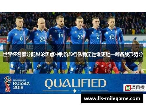世界杯名额分配舆论焦点冲刺阶段各队稳定性谁更胜一筹备战形势分