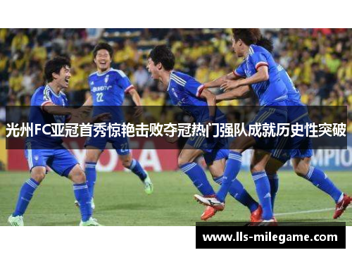 光州FC亚冠首秀惊艳击败夺冠热门强队成就历史性突破 光州FC亚冠首秀惊艳击败夺冠热门强队成就历史性突破
