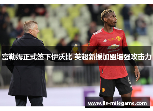富勒姆正式签下伊沃比 英超新援加盟增强攻击力 富勒姆正式签下伊沃比 英超新援加盟增强攻击力